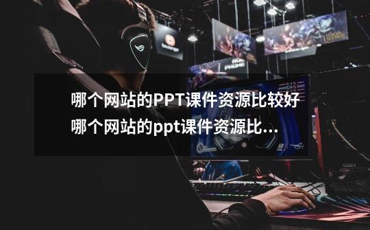 哪个网站的PPT课件资源比较好哪个网站的ppt课件资源比较好一点-第1张-游戏信息-龙启网