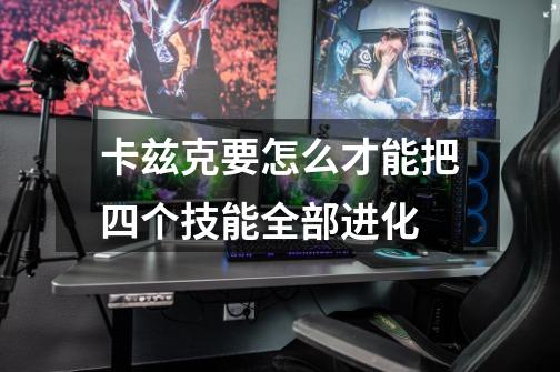 卡兹克要怎么才能把四个技能全部进化-第1张-游戏信息-龙启网