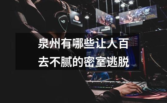 泉州有哪些让人百去不腻的密室逃脱-第1张-游戏信息-龙启网