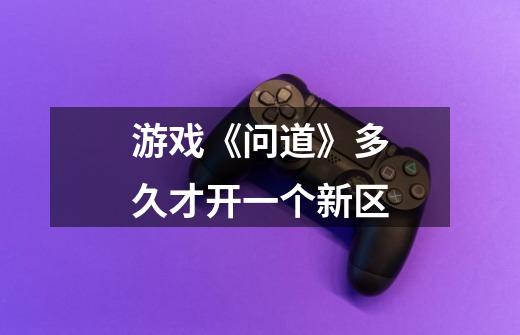 游戏《问道》多久才开一个新区-第1张-游戏信息-龙启网