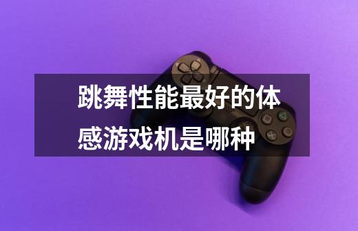 跳舞性能最好的体感游戏机是哪种-第1张-游戏信息-龙启网