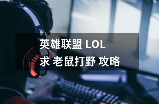 英雄联盟 LOL 求 老鼠打野 攻略-第1张-游戏信息-龙启网
