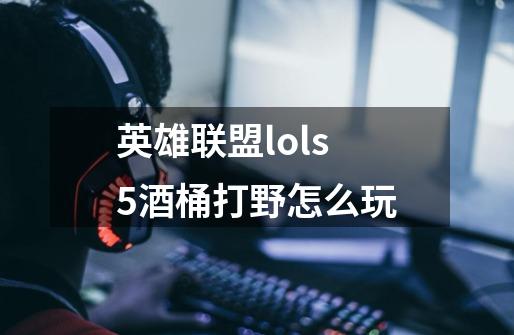 英雄联盟lols5酒桶打野怎么玩-第1张-游戏信息-龙启网