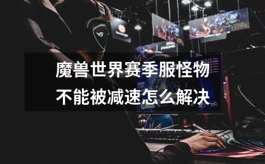 魔兽世界赛季服怪物不能被减速怎么解决-第1张-游戏信息-龙启网
