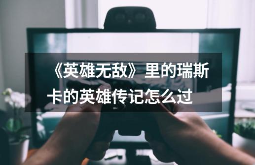 《英雄无敌》里的瑞斯卡的英雄传记怎么过-第1张-游戏信息-龙启网