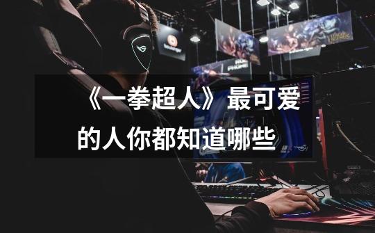 《一拳超人》最可爱的人你都知道哪些-第1张-游戏信息-龙启网
