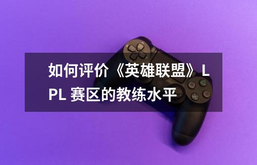 如何评价《英雄联盟》LPL 赛区的教练水平-第1张-游戏信息-龙启网