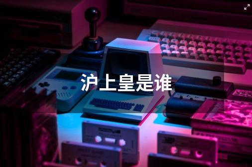 沪上皇是谁-第1张-游戏信息-龙启网