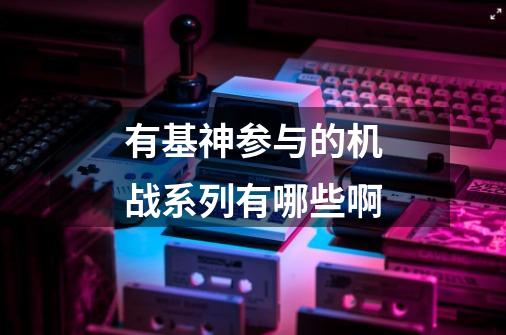 有基神参与的机战系列有哪些啊-第1张-游戏信息-龙启网