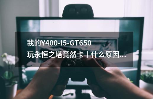 我的Y400-I5-GT650玩永恒之塔竟然卡丨什么原因阿-第1张-游戏信息-龙启网