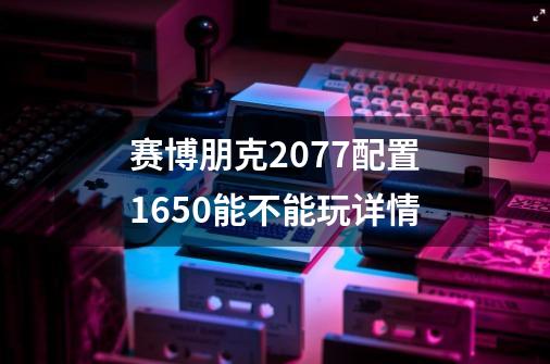 赛博朋克2077配置1650能不能玩详情-第1张-游戏信息-龙启网