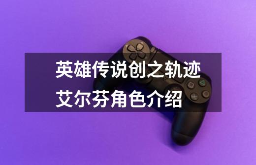 英雄传说创之轨迹艾尔芬角色介绍-第1张-游戏信息-龙启网