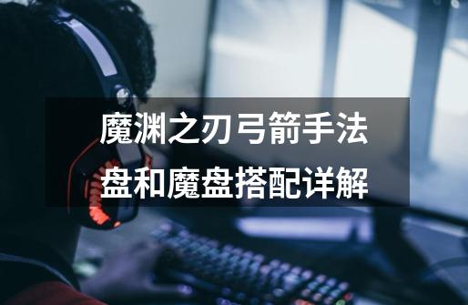 魔渊之刃弓箭手法盘和魔盘搭配详解-第1张-游戏信息-龙启网