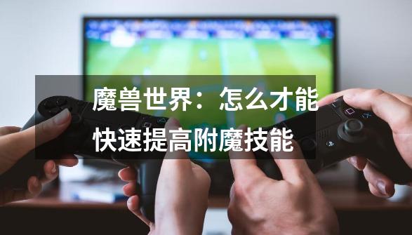 魔兽世界：怎么才能快速提高附魔技能-第1张-游戏信息-龙启网