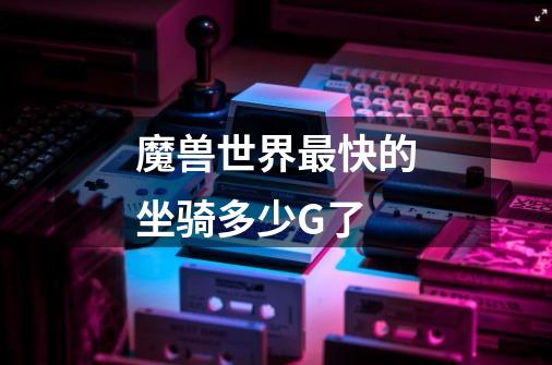 魔兽世界最快的坐骑多少G了-第1张-游戏信息-龙启网