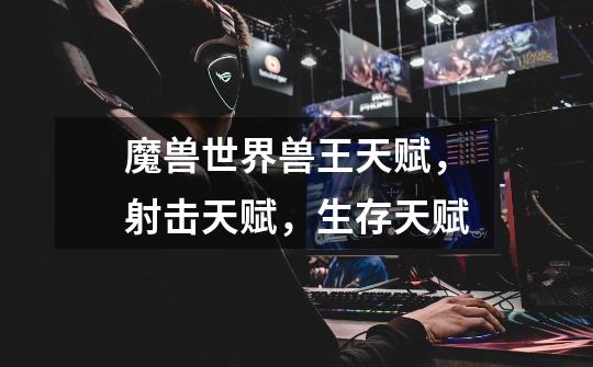 魔兽世界兽王天赋,射击天赋,生存天赋-第1张-游戏信息-龙启网