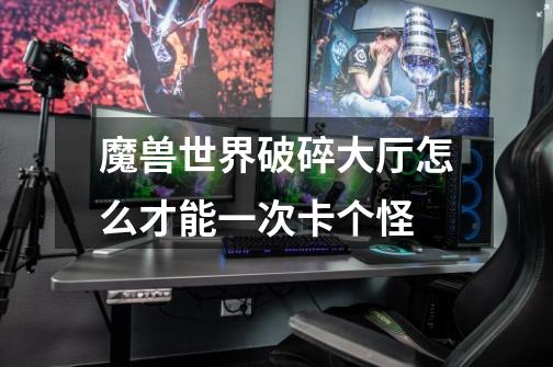 魔兽世界破碎大厅怎么才能一次卡个怪-第1张-游戏信息-龙启网