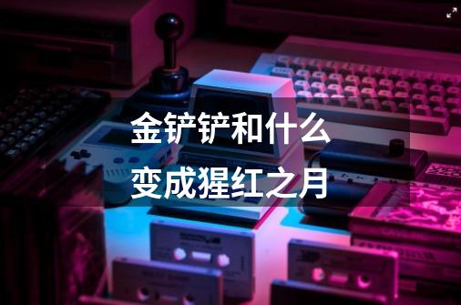 金铲铲和什么变成猩红之月-第1张-游戏信息-龙启网
