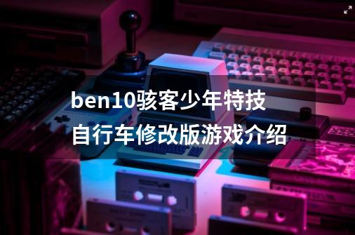 ben10骇客少年特技自行车修改版游戏介绍-第1张-游戏信息-龙启网