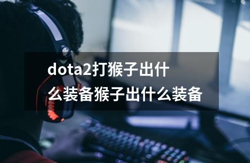dota2打猴子出什么装备猴子出什么装备-第1张-游戏信息-龙启网