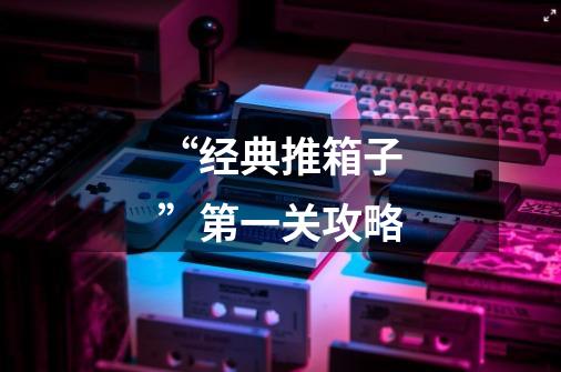 “经典推箱子”第一关攻略-第1张-游戏信息-龙启网