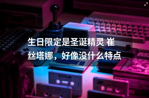 生日限定是圣诞精灵 崔丝塔娜，好像没什么特点-第1张-游戏信息-龙启网