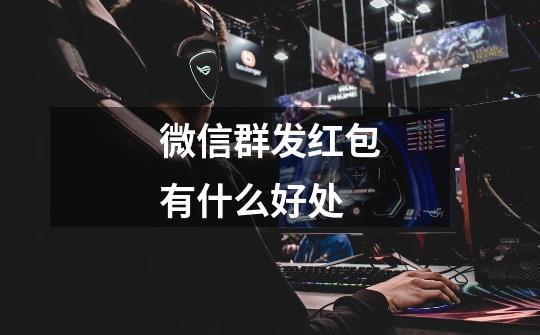 微信群发红包有什么好处-第1张-游戏信息-龙启网