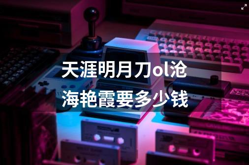 天涯明月刀ol沧海艳霞要多少钱-第1张-游戏信息-龙启网