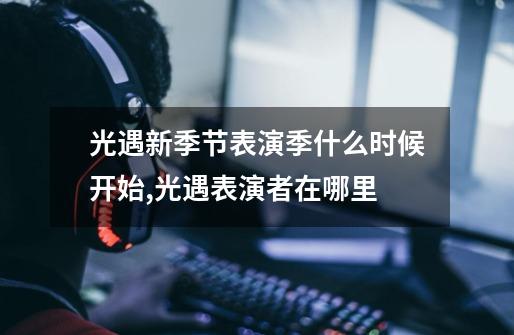 光遇新季节表演季什么时候开始,光遇表演者在哪里?-第1张-游戏信息-龙启网