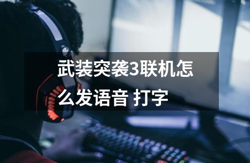 武装突袭3联机怎么发语音 打字-第1张-游戏信息-龙启网