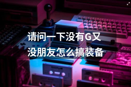 请问一下没有G又没朋友怎么搞装备-第1张-游戏信息-龙启网