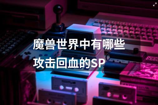魔兽世界中有哪些攻击回血的SP-第1张-游戏信息-龙启网