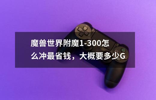 魔兽世界附魔1-300怎么冲最省钱,大概要多少G-第1张-游戏信息-龙启网