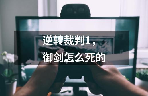 逆转裁判1,御剑怎么死的-第1张-游戏信息-龙启网