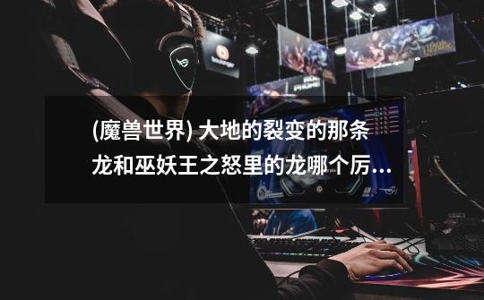 (魔兽世界) 大地的裂变的那条龙和巫妖王之怒里的龙哪个厉害-第1张-游戏信息-龙启网