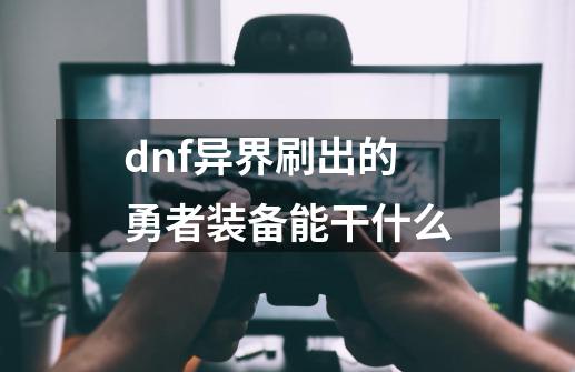 dnf异界刷出的勇者装备能干什么-第1张-游戏信息-龙启网