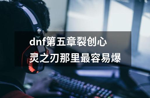 dnf第五章裂创心灵之刃那里最容易爆-第1张-游戏信息-龙启网