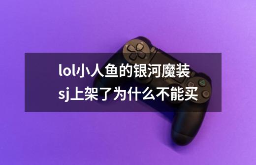 lol小人鱼的银河魔装sj上架了为什么不能买-第1张-游戏信息-龙启网