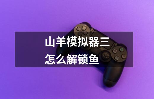 山羊模拟器三怎么解锁鱼-第1张-游戏信息-龙启网