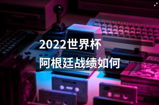 2022世界杯阿根廷战绩如何-第1张-游戏信息-龙启网