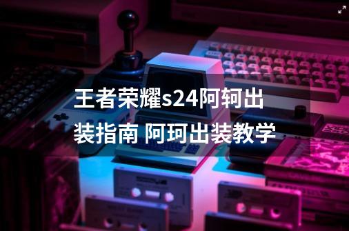 王者荣耀s24阿轲出装指南 阿珂出装教学-第1张-游戏信息-龙启网