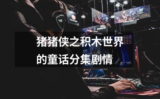 猪猪侠之积木世界的童话分集剧情-第1张-游戏信息-龙启网