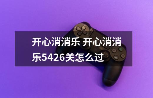 开心消消乐 开心消消乐5426关怎么过-第1张-游戏信息-龙启网
