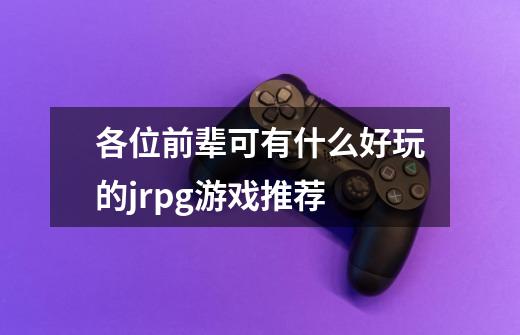 各位前辈可有什么好玩的jrpg游戏推荐-第1张-游戏信息-龙启网