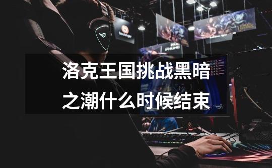 洛克王国挑战黑暗之潮什么时候结束-第1张-游戏信息-龙启网