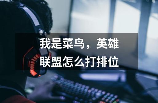 我是菜鸟，英雄联盟怎么打排位-第1张-游戏信息-龙启网