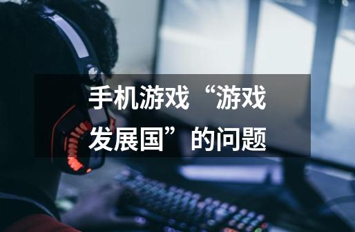 手机游戏“游戏发展国”的问题-第1张-游戏信息-龙启网