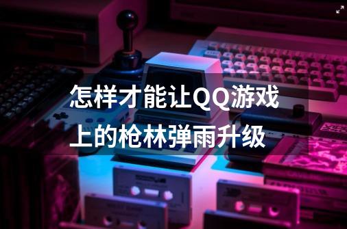 怎样才能让QQ游戏上的枪林弹雨升级-第1张-游戏信息-龙启网