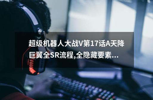 超级机器人大战V第17话A天降巨翼全SR流程,全隐藏要素,机体推荐-第1张-游戏信息-龙启网