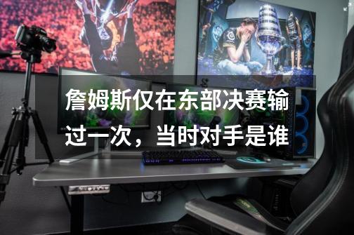 詹姆斯仅在东部决赛输过一次,当时对手是谁-第1张-游戏信息-龙启网